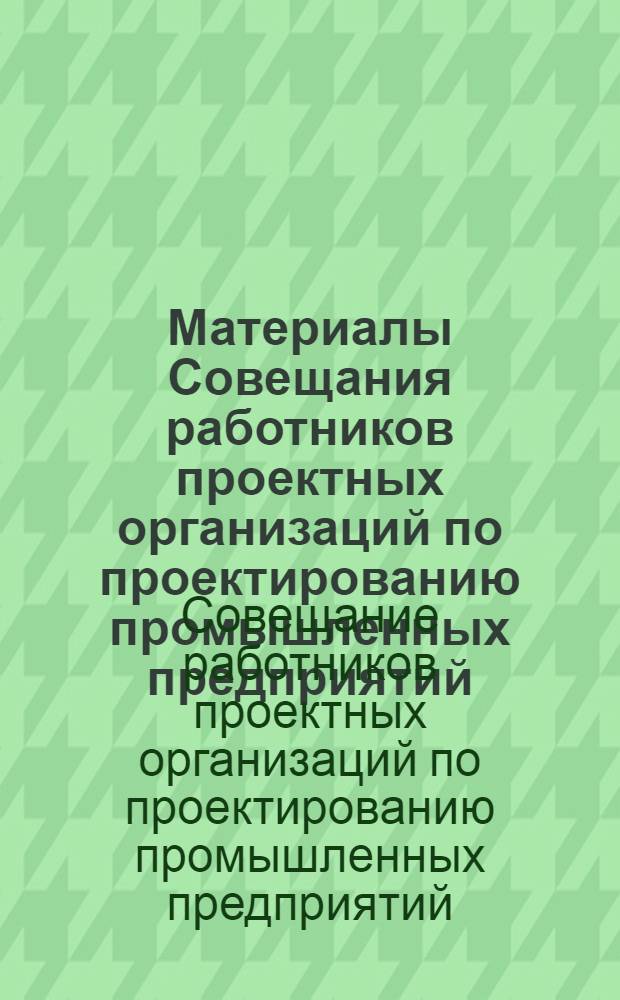 Материалы Совещания работников проектных организаций по проектированию промышленных предприятий. 1-3 апреля 1964 г. : (Сокр. стеногр. отчет)