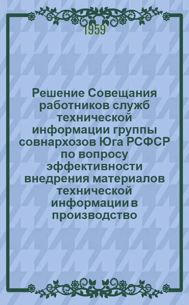 Решение Совещания работников служб технической информации группы совнархозов Юга РСФСР по вопросу эффективности внедрения материалов технической информации в производство, состоявшегося в г. Ростове-на-Дону 16-17 декабря 1958 г.