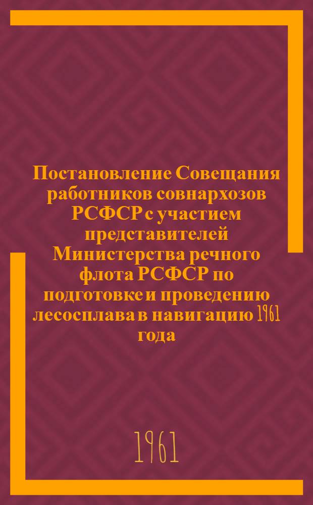 Постановление Совещания работников совнархозов РСФСР с участием представителей Министерства речного флота РСФСР по подготовке и проведению лесосплава в навигацию 1961 года, созванного Всероссийским советом народного хозяйства и Научно-техническим обществом лесной промышленности. 21-23 марта 1961 г.
