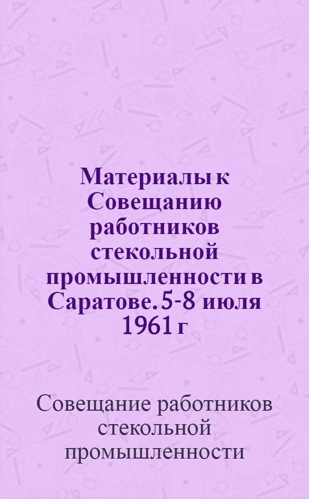 Материалы к Совещанию работников стекольной промышленности в Саратове. 5-8 июля 1961 г.