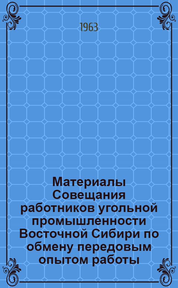 Материалы Совещания работников угольной промышленности Восточной Сибири по обмену передовым опытом работы. (6-7 июня 1963 г. г. Черемхово)