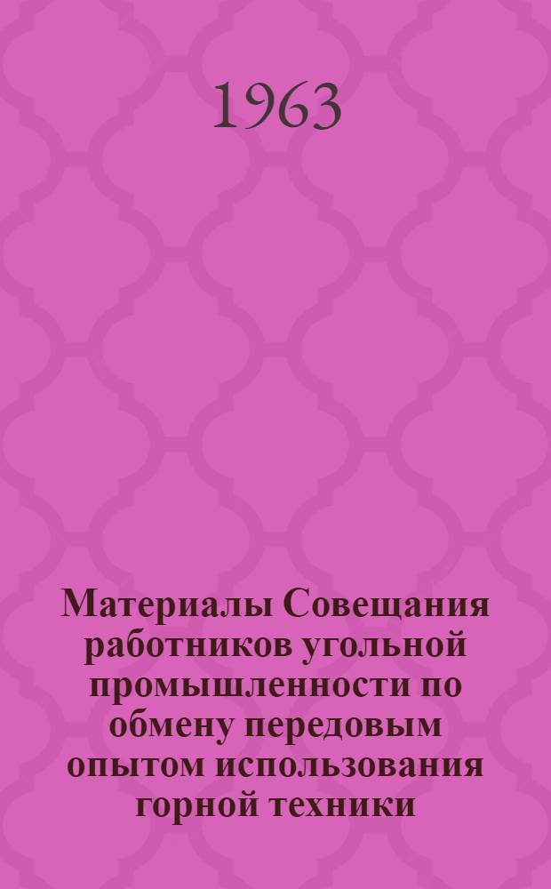 Материалы Совещания работников угольной промышленности по обмену передовым опытом использования горной техники. (Кемерово, март, 1963 г.)