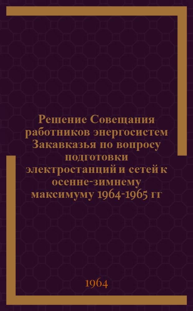 Решение Совещания работников энергосистем Закавказья по вопросу подготовки электростанций и сетей к осенне-зимнему максимуму 1964-1965 гг. Ереван. 25-26 сентября 1964 г.
