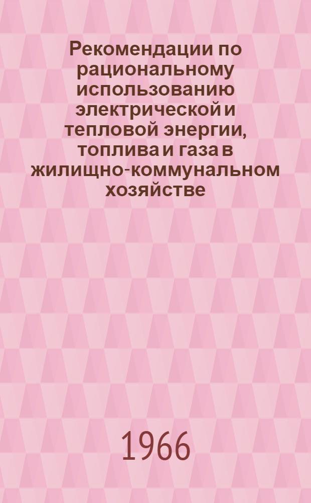 Рекомендации по рациональному использованию электрической и тепловой энергии, топлива и газа в жилищно-коммунальном хозяйстве, принятые на Совещании руководящих и инженерно-технических работников жилищно-коммунального хозяйства городов РСФСР, состоявшемся в г. Рязани с 23 по 25 ноября 1965 г.