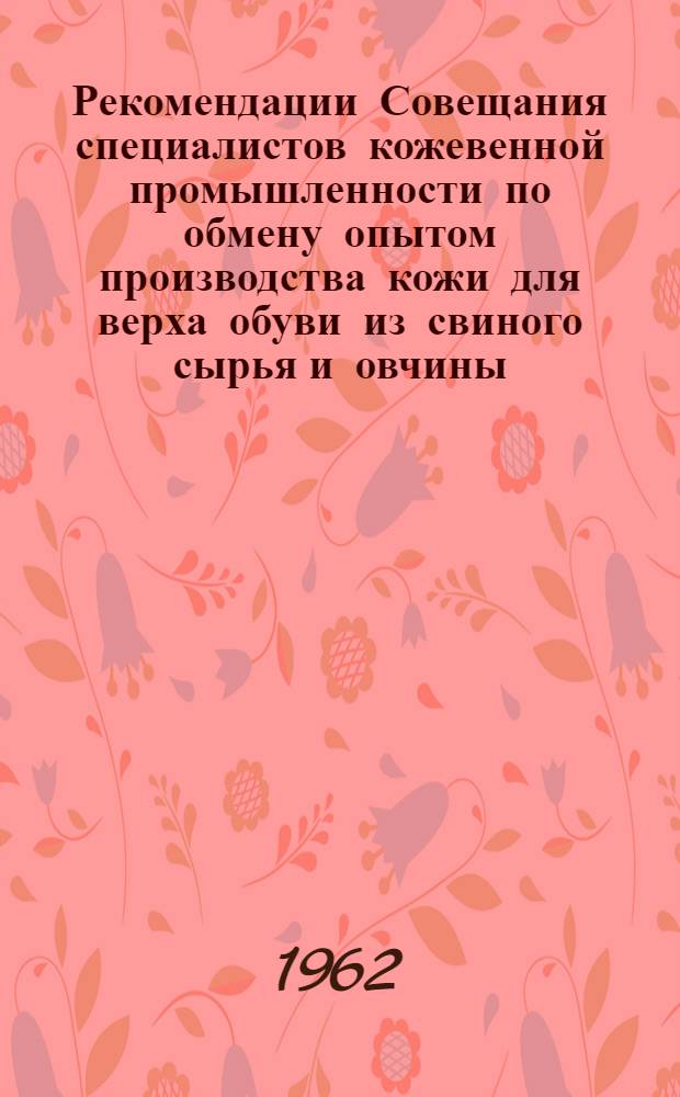 Рекомендации Совещания специалистов кожевенной промышленности по обмену опытом производства кожи для верха обуви из свиного сырья и овчины (состоявшегося 22-23 марта 1962 г. в г. Москве)