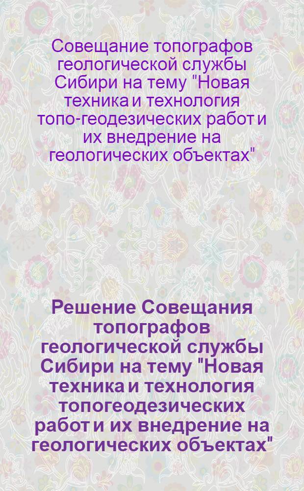 Решение Совещания топографов геологической службы Сибири на тему "Новая техника и технология топогеодезических работ и их внедрение на геологических объектах". Новосибирск. 14-18 ноября 1961 г.