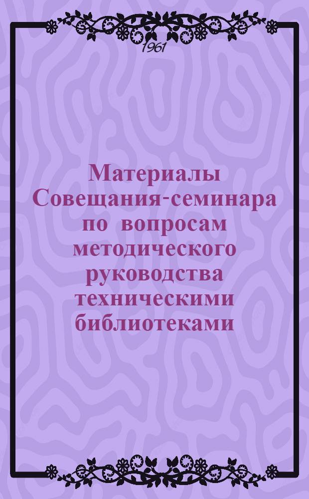 Материалы Совещания-семинара по вопросам методического руководства техническими библиотеками. (8-13 декабря 1960 г.)