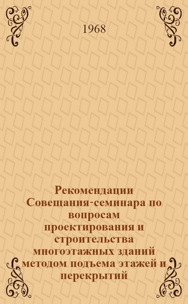 Рекомендации Совещания-семинара по вопросам проектирования и строительства многоэтажных зданий методом подъема этажей и перекрытий. 26-28 июня 1968 г. Ереван