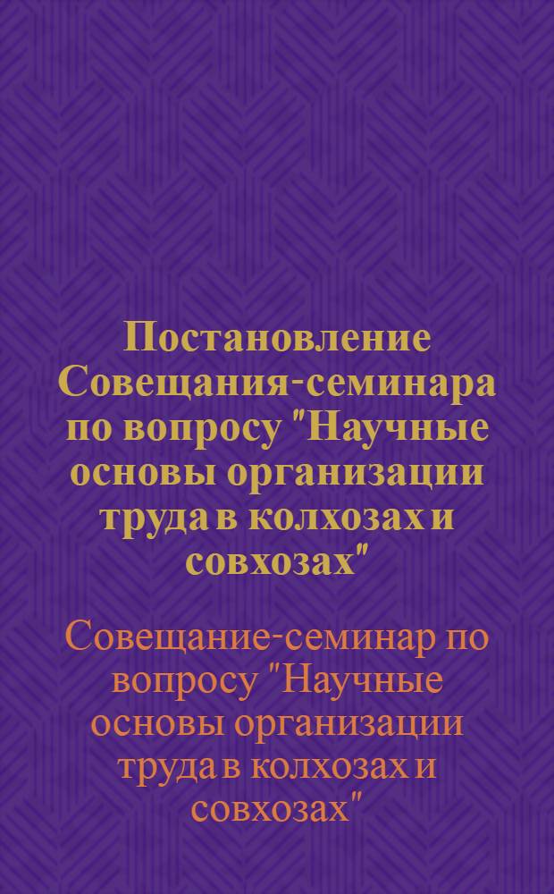 Постановление Совещания-семинара по вопросу "Научные основы организации труда в колхозах и совхозах", состоявшегося 28-30 ноября 1966 г. : (Проведено НТО, МСХ СССР, ВНИИЭСХ, ВДНХ)