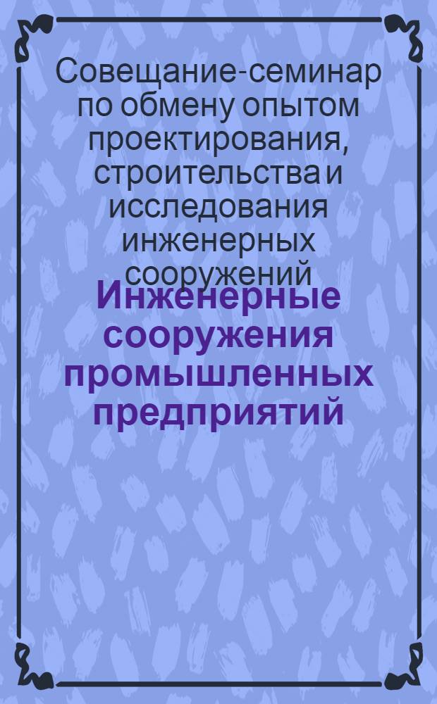 Инженерные сооружения промышленных предприятий : Решения Совещания-семинара по обмену опытом проектирования, строительства и исследований. 1-3 июля 1965 г. Донецк