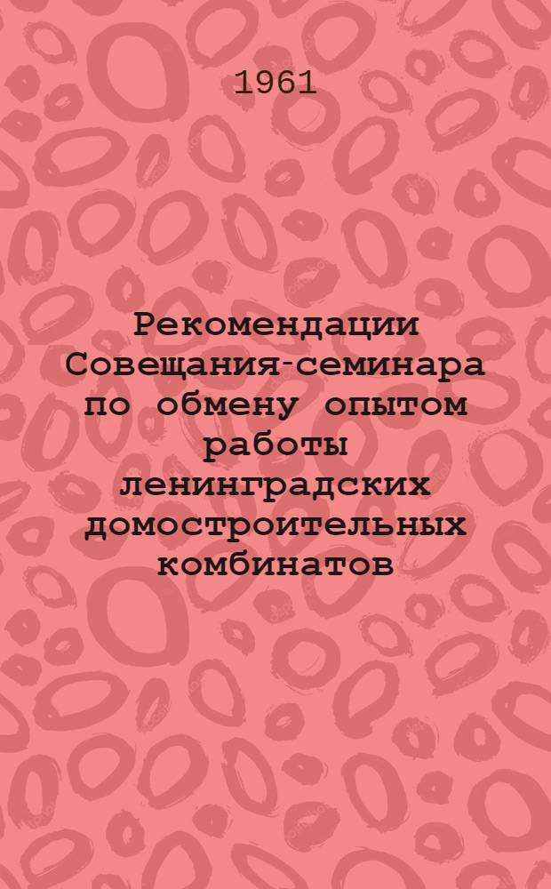 Рекомендации Совещания-семинара по обмену опытом работы ленинградских домостроительных комбинатов : Приняты 8 июня 1961 г. г. Ленинград