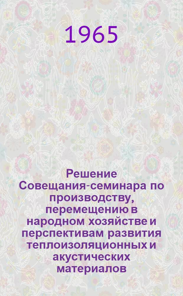 Решение Совещания-семинара по производству, перемещению в народном хозяйстве и перспективам развития теплоизоляционных и акустических материалов. (30 ноября, 1-2 декабря 1964 г.)