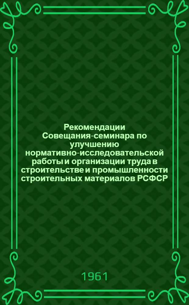 Рекомендации Совещания-семинара по улучшению нормативно-исследовательской работы и организации труда в строительстве и промышленности строительных материалов РСФСР. [27-29 июня 1961 г.]