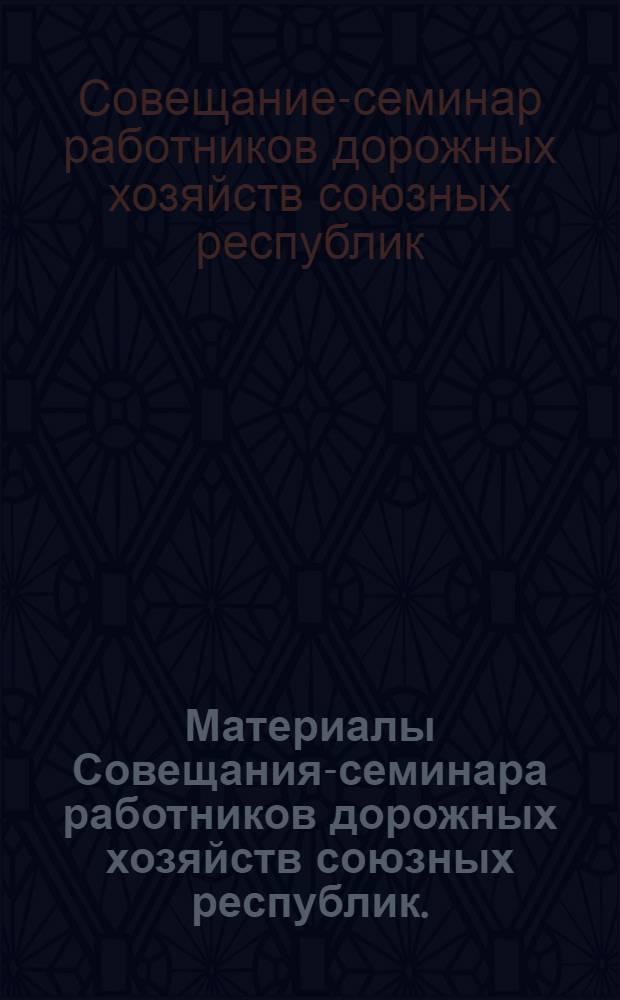 Материалы Совещания-семинара работников дорожных хозяйств союзных республик. (21-24 ноября 1958 г.)