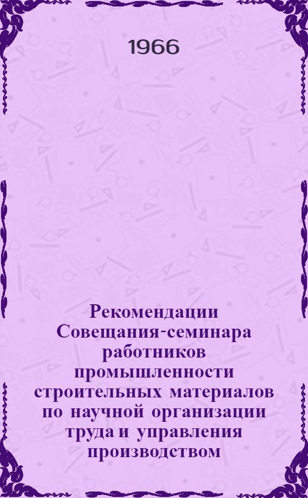 Рекомендации Совещания-семинара работников промышленности строительных материалов по научной организации труда и управления производством. (4-7 октября 1966 г.)