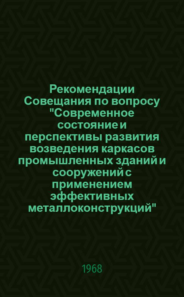 Рекомендации Совещания по вопросу "Современное состояние и перспективы развития возведения каркасов промышленных зданий и сооружений с применением эффективных металлоконструкций". г. Челябинск, 3-5 октября 1967 г.