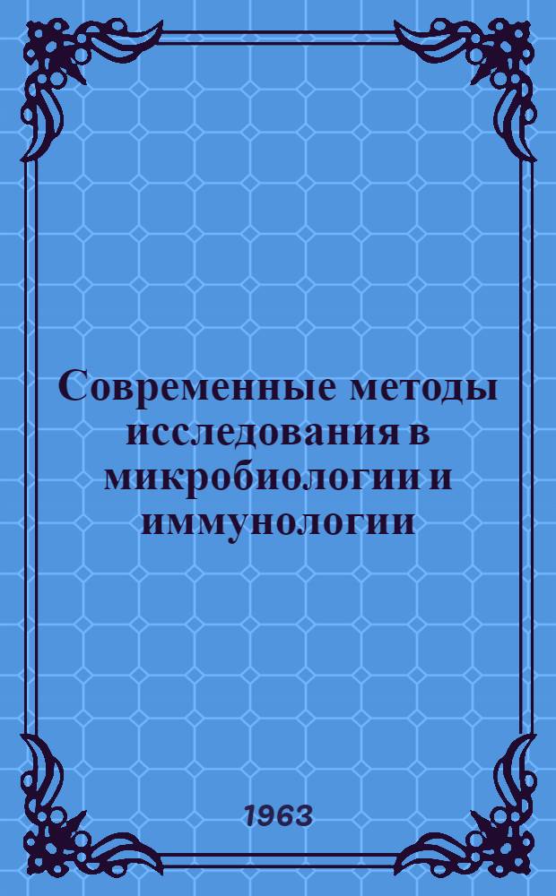Современные методы исследования в микробиологии и иммунологии : Труды Конференции, посвящ. памяти И.И. Мечникова 16-18 мая 1962 г