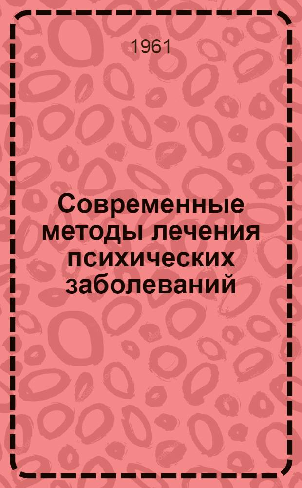 Современные методы лечения психических заболеваний : Тезисы докладов на науч.-практ. конференции в г. Рязани 26-29 июня 1961 г