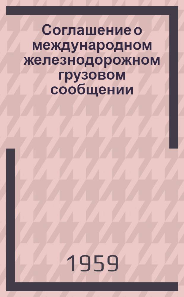 Соглашение о международном железнодорожном грузовом сообщении (СМГС) и служебная инструкция к СМГС : Действуют с 1 янв. 1960 г