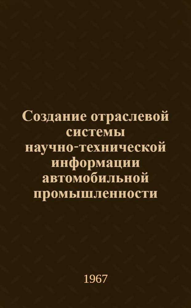 Создание отраслевой системы научно-технической информации автомобильной промышленности : Материалы Первого отраслевого совещания по науч.-техн. информации М-ва автомоб. пром-сти. 14-17 дек. 1966 г