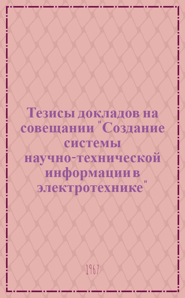 Тезисы докладов на совещании "Создание системы научно-технической информации в электротехнике". (г. Ереван. 11-15 апреля 1967 г.)