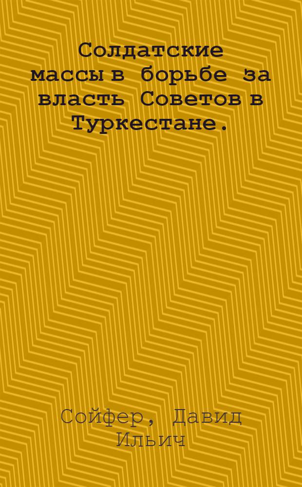 Солдатские массы в борьбе за власть Советов в Туркестане. (Март-ноябрь 1917 г.)
