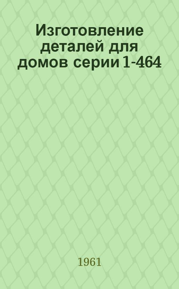 Изготовление деталей для домов серии 1-464 : Опыт заводов Главмоспромстройматериалов
