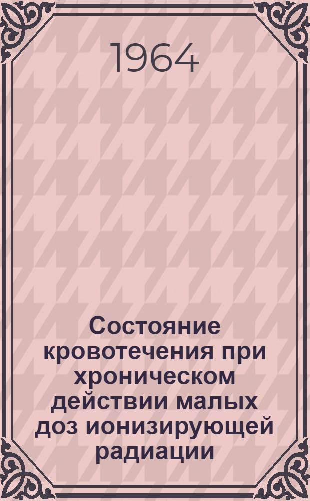 Состояние кровотечения при хроническом действии малых доз ионизирующей радиации : Автореферат дис. на соискание учен. степени доктора мед. наук
