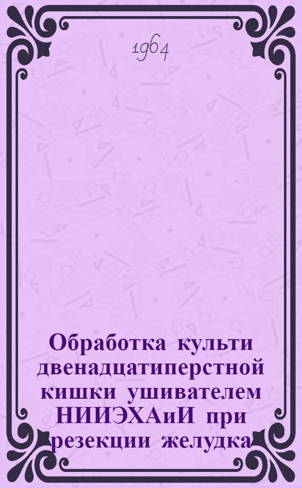 Обработка культи двенадцатиперстной кишки ушивателем НИИЭХАиИ при резекции желудка : (Клинико-эксперим. исследования) : Автореферат дис. на соискание учен. степени кандидата мед. наук