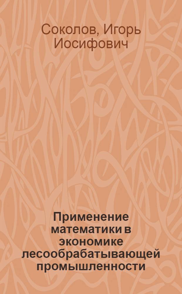 Применение математики в экономике лесообрабатывающей промышленности : Учеб. пособие : (Для слушателей курсов повышения квалификации дипломир. инженеров и студентов инж.-экон. фак.)