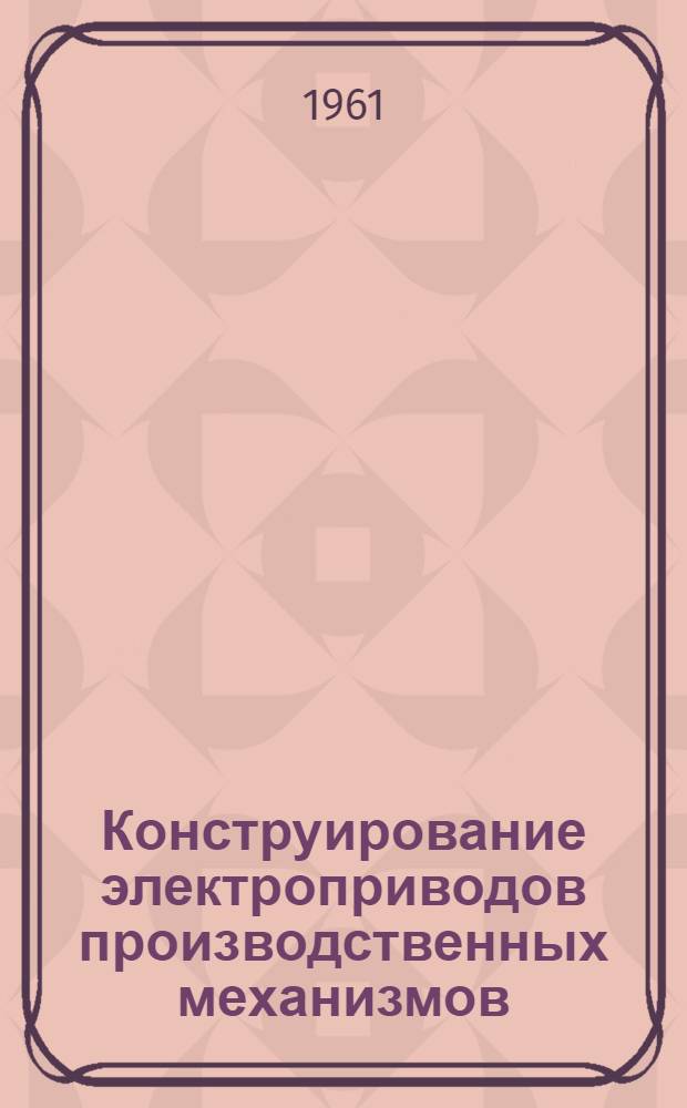 Конструирование электроприводов производственных механизмов : Пособие для студентов специальности "Электрификация пром. предприятий и установок"