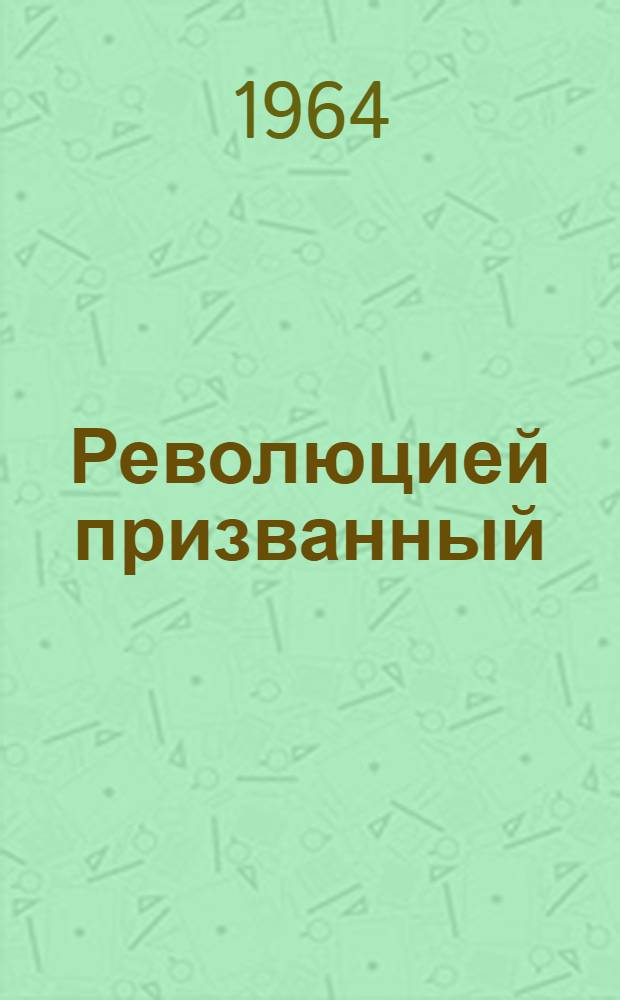 Революцией призванный : (Из воспоминаний большевика-подпольщика)
