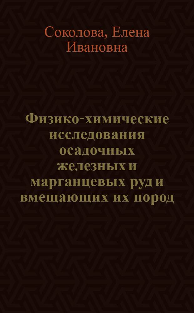 Физико-химические исследования осадочных железных и марганцевых руд и вмещающих их пород : (Окислит.-восстанов. и щелочно-кислотные свойства осадочных рудоносных комплексов)