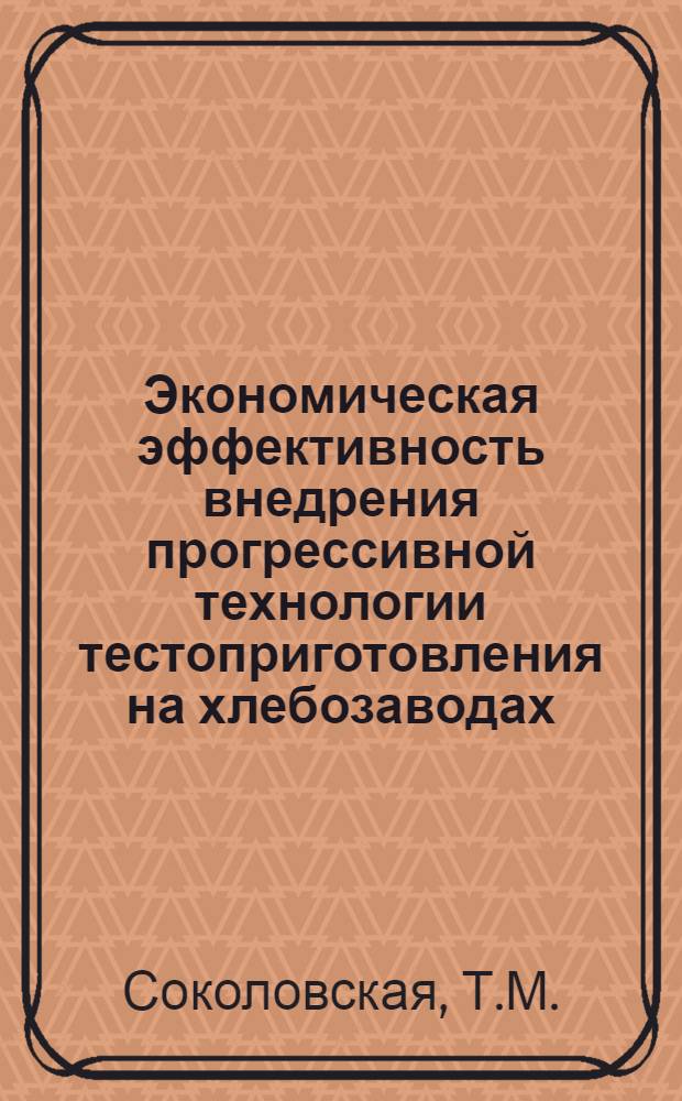 Экономическая эффективность внедрения прогрессивной технологии тестоприготовления на хлебозаводах : (Сравнит. техн.-экон. обзор)