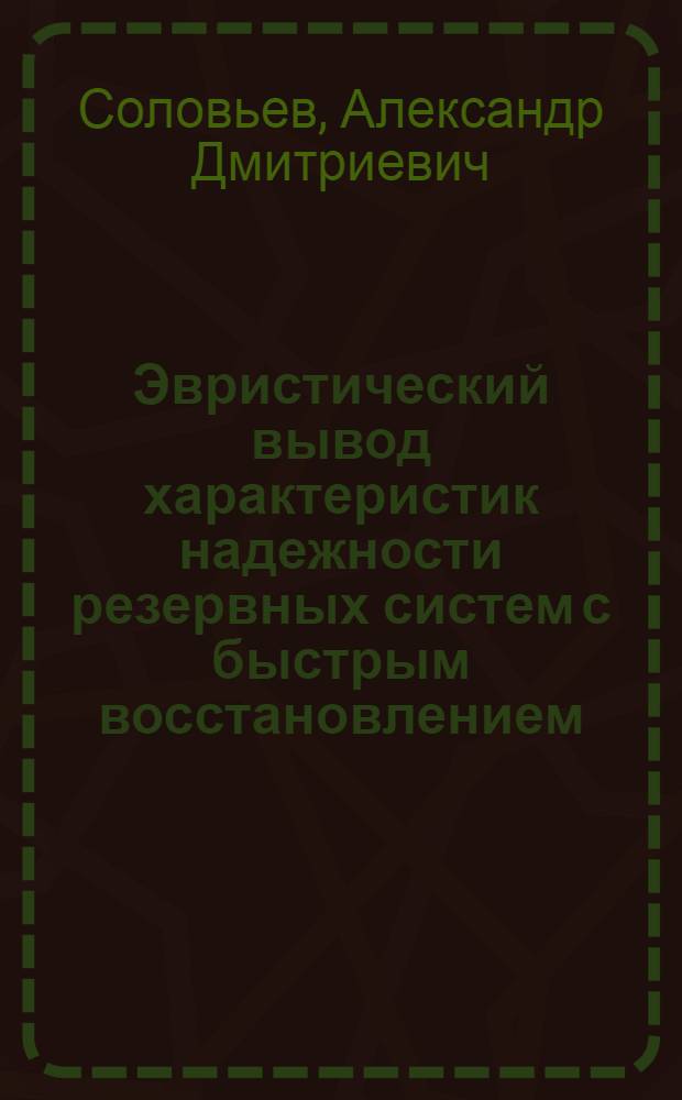 Эвристический вывод характеристик надежности резервных систем с быстрым восстановлением : Материалы лекций, прочит. в Политехн. музее на Семинаре по надежности и прогрессивным методам контроля качества продукции