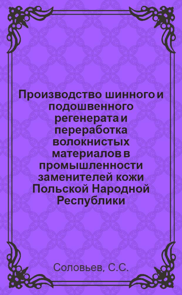 Производство шинного и подошвенного регенерата и переработка волокнистых материалов в промышленности заменителей кожи Польской Народной Республики : По материалам командировки