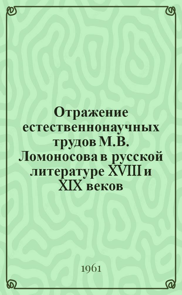 Отражение естественнонаучных трудов М.В. Ломоносова в русской литературе XVIII и XIX веков : К 250-летию со дня рождения М.В. Ломоносова. 1711-1961