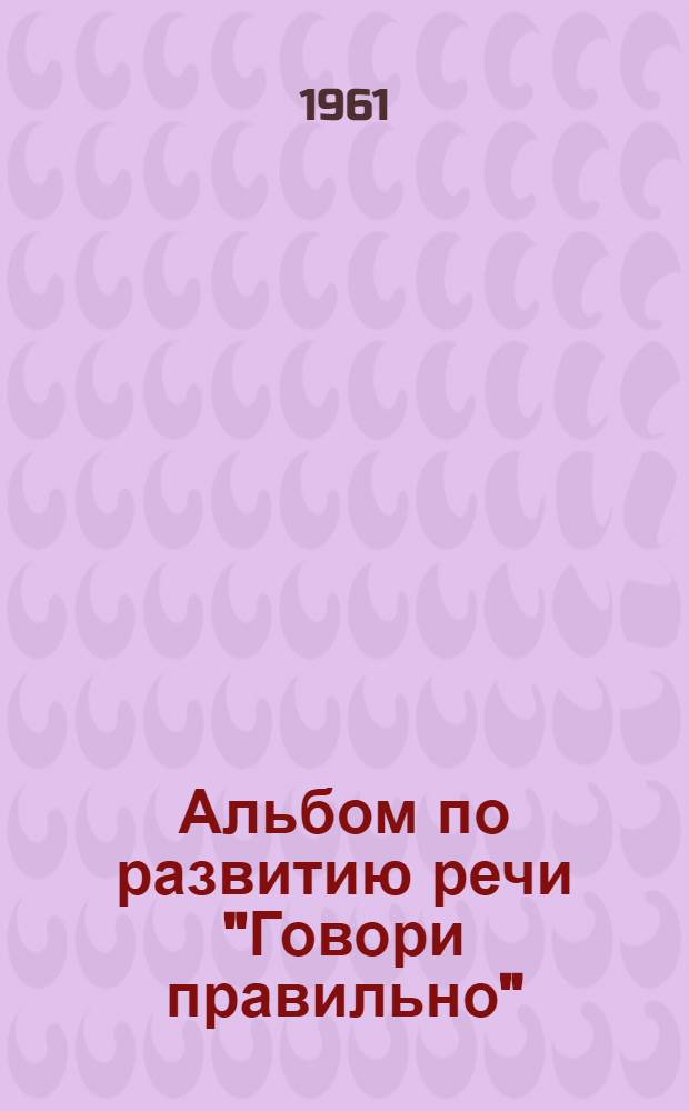 Альбом по развитию речи "Говори правильно" : Пособие для дет. садов