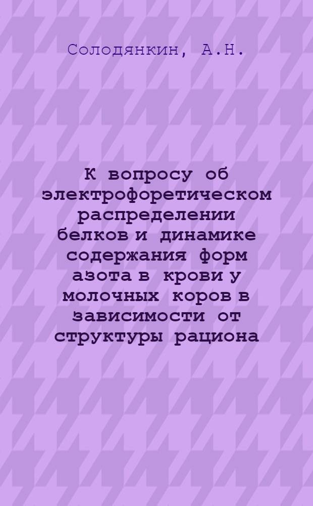К вопросу об электрофоретическом распределении белков и динамике содержания форм азота в крови у молочных коров в зависимости от структуры рациона : Автореферат дис. на соискание учен. степени кандидата биол. наук