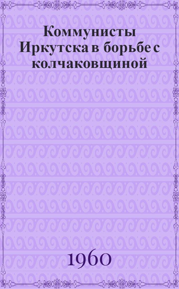 Коммунисты Иркутска в борьбе с колчаковщиной