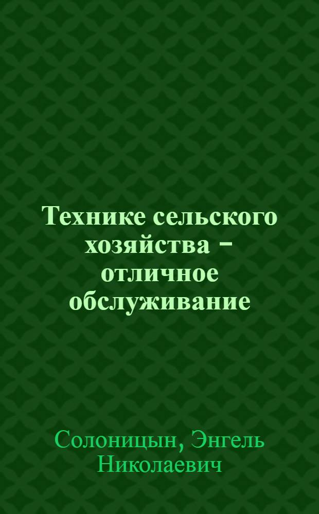 Технике сельского хозяйства - отличное обслуживание : Рекомендации по внедрению техн. обслуживания тракт. парка мастерами-наладчиками