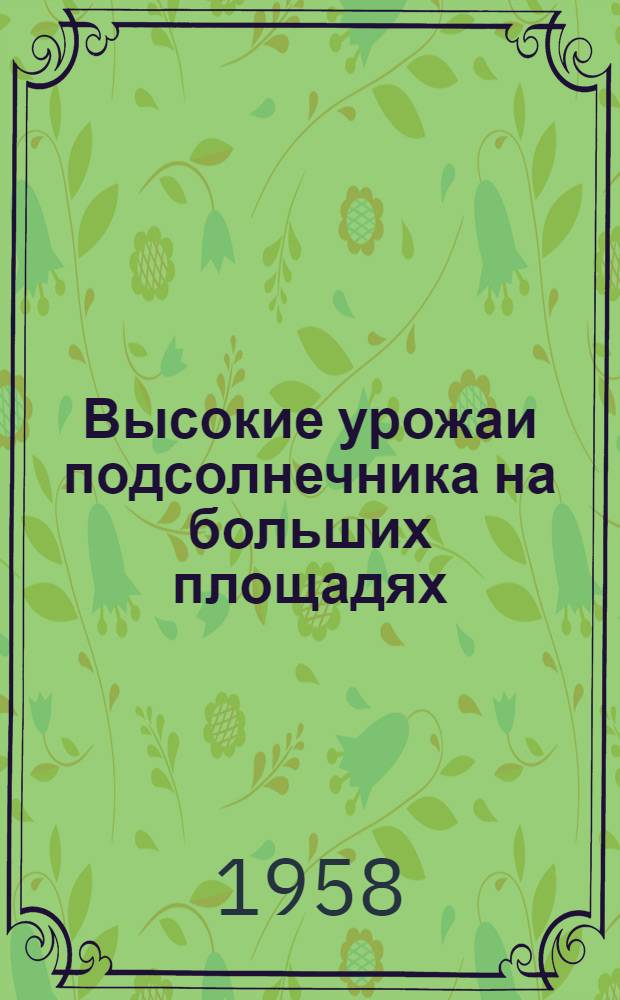 Высокие урожаи подсолнечника на больших площадях : Передовой опыт работы колхоза им. Чкалова, Марьин. района Укр. ССР