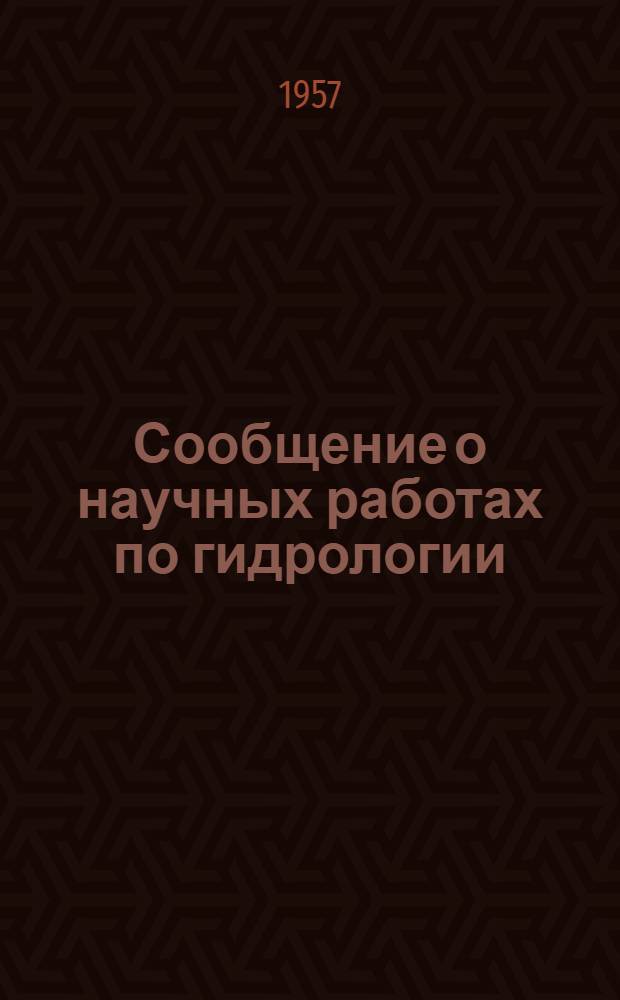 Сообщение о научных работах по гидрологии : Представляется в Междунар. ассоциацию науч. гидрологии к XI генеральной ассамблее Междунар. геодез. и геофиз. союза