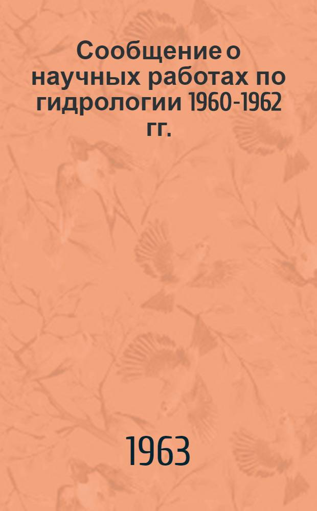 Сообщение о научных работах по гидрологии 1960-1962 гг. : Представляется в Междунар. ассоц. науч. гидрологии к XIII генеральной ассамблее Междунар. геодез. и геофиз. союза