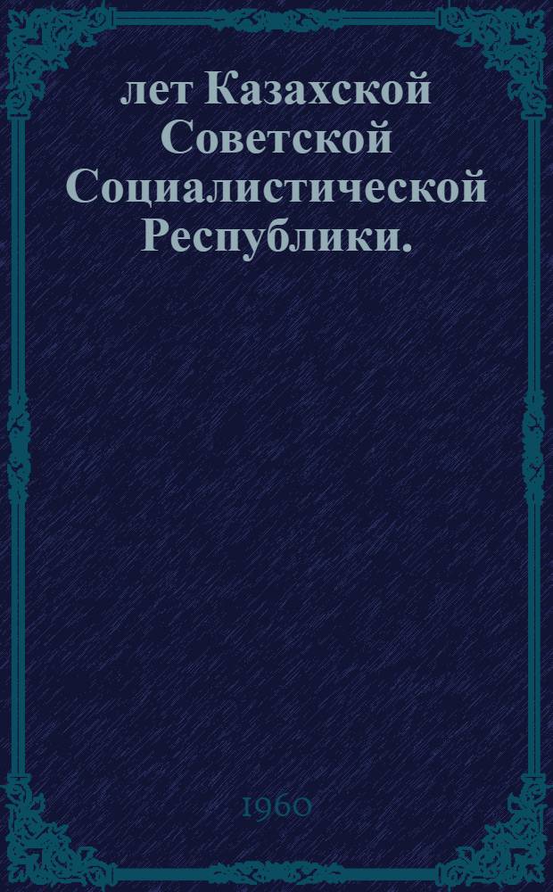 40 лет Казахской Советской Социалистической Республики. (1920-1960) : Тезисы Отд. пропаганды и агитации ЦК КП Казахстана и Ин-та истории партии при ЦК КП Казахстана - филиала Ин-та марксизма-ленинизма при ЦК КПСС