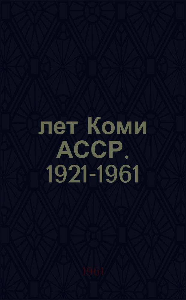 40 лет Коми АССР. 1921-1961 : Очерки о развитии экономики и культуры Коми республики