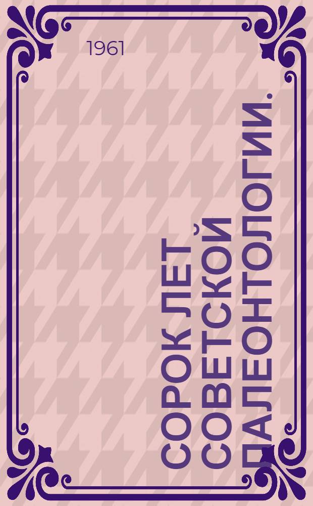 Сорок лет советской палеонтологии. (1917-1957) : Труды IV сессии Всесоюз. палеонтол. о-ва. 24-29 янв. 1958 г