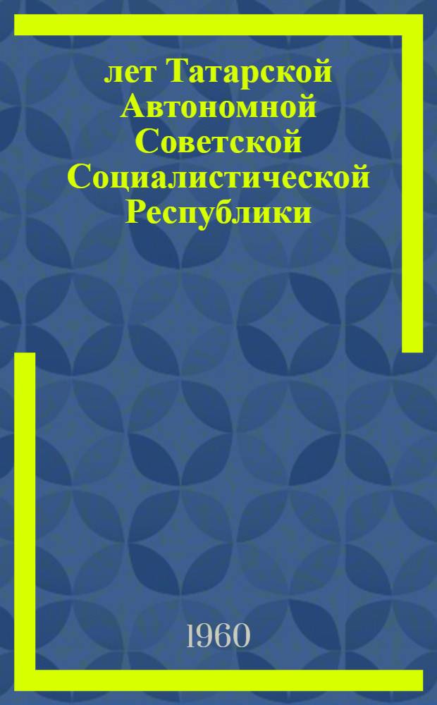 40 лет Татарской Автономной Советской Социалистической Республики : Науч. конференция. 23 и 25 апр. 1960 г. : Тезисы докладов