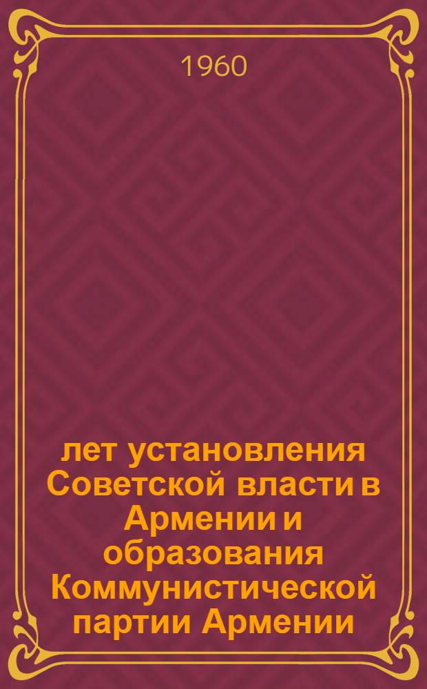 40 лет установления Советской власти в Армении и образования Коммунистической партии Армении. (1920-1960 гг.) : Тезисы Отд. пропаганды и агитации ЦК КП Армении и Ин-та истории партии при ЦК КПА - Арм. филиала Ин-та марксизма-ленинизма при ЦК КПСС