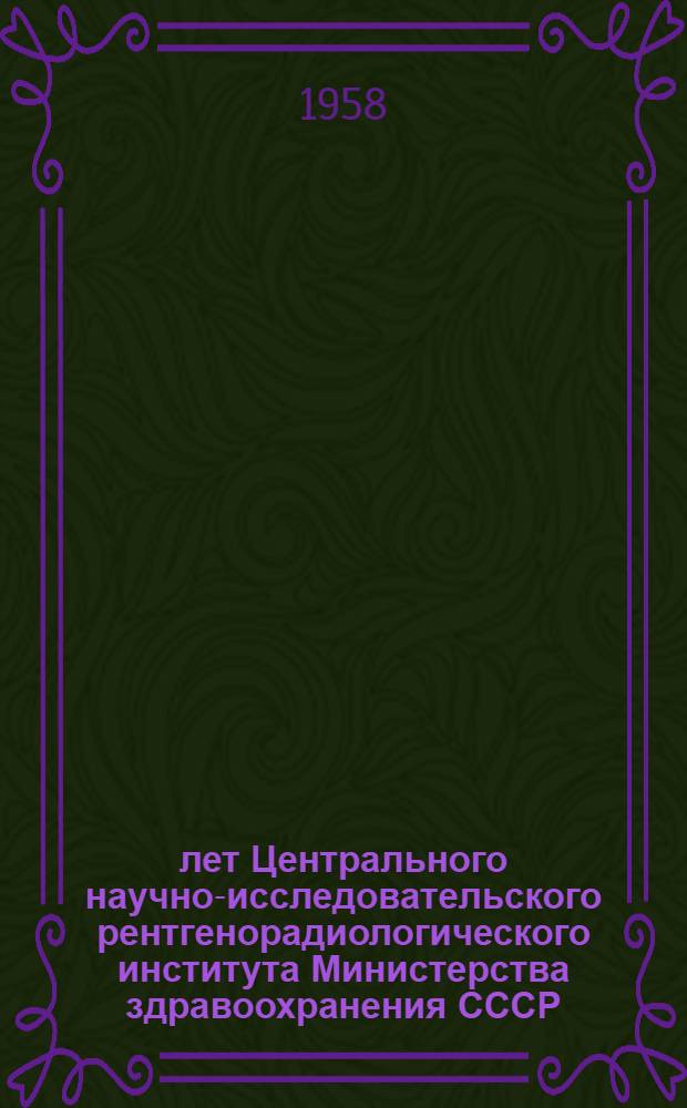 40 лет Центрального научно-исследовательского рентгенорадиологического института Министерства здравоохранения СССР : Сборник статей